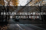 原来这几天有人聊起每日大赛app官网，第一次点开的人突然沉默