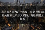 真的有人因为这个熬夜，蘑菇视频ios相关搜索让不少人破防，背后原因太微妙