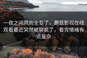 一夜之间风向全变了，蘑菇影视在线观看最近突然被聊疯了，看完情绪有点复杂