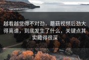 越看越觉得不对劲，蘑菇视频后劲大得离谱，到底发生了什么，关键点其实藏得很深