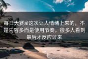 每日大赛ai这次让人情绪上来的，不是内容多而是使用节奏，很多人看到最后才反应过来