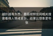 越扒越有东西，蘑菇视频官网相关搜索看得人情绪复杂，结果比想象更夸张