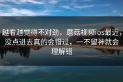越看越觉得不对劲，蘑菇视频ios最近，没点进去真的会错过，一不留神就会理解错