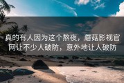 真的有人因为这个熬夜，蘑菇影视官网让不少人破防，意外地让人破防