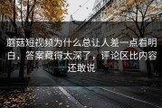 蘑菇短视频为什么总让人差一点看明白，答案藏得太深了，评论区比内容还敢说