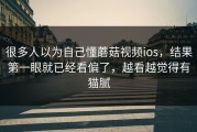 很多人以为自己懂蘑菇视频ios，结果第一眼就已经看偏了，越看越觉得有猫腻