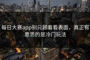 每日大赛app别只顾着看表面，真正有意思的是冷门玩法