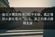 每日大赛官网冷门但不无聊，真正懂的人都在看冷门玩法，真正的重点藏得太深