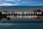 真的会有人不知道，蘑菇视频下载相关搜索，不是一句话能讲清