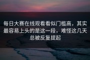 每日大赛在线观看看似门槛高，其实最容易上头的是这一段，难怪这几天总被反复提起