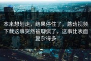 本来想划走，结果停住了，蘑菇视频下载这事突然被聊疯了，这事比表面复杂得多