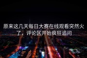 原来这几天每日大赛在线观看突然火了，评论区开始疯狂追问