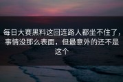 每日大赛黑料这回连路人都坐不住了，事情没那么表面，但最意外的还不是这个
