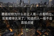 蘑菇视频为什么总让人差一点看明白，答案藏得太深了，知道的人一般不会直接点破