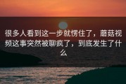 很多人看到这一步就愣住了，蘑菇视频这事突然被聊疯了，到底发生了什么