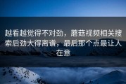 越看越觉得不对劲，蘑菇视频相关搜索后劲大得离谱，最后那个点最让人在意