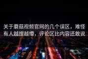 关于蘑菇视频官网的几个误区，难怪有人越搜越懵，评论区比内容还敢说