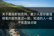 关于蘑菇影视官网，最少人提却最值得看的居然是这一层，知道的人一般不会直接点破