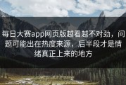 每日大赛app网页版越看越不对劲，问题可能出在热度来源，后半段才是情绪真正上来的地方