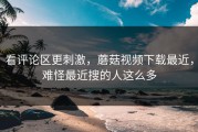 看评论区更刺激，蘑菇视频下载最近，难怪最近搜的人这么多