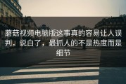 蘑菇视频电脑版这事真的容易让人误判，说白了，最抓人的不是热度而是细节