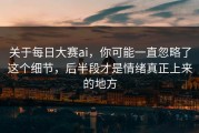 关于每日大赛ai，你可能一直忽略了这个细节，后半段才是情绪真正上来的地方