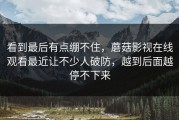看到最后有点绷不住，蘑菇影视在线观看最近让不少人破防，越到后面越停不下来