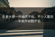 反差大赛一开始还不信，不少人看到一半就开始翻评论