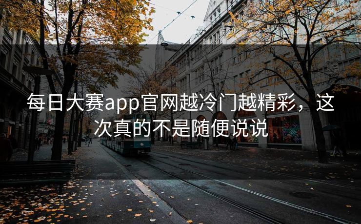 每日大赛app官网越冷门越精彩，这次真的不是随便说说