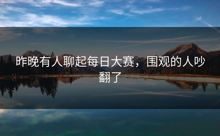 昨晚有人聊起每日大赛，围观的人吵翻了