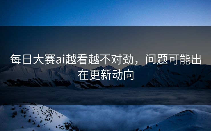 每日大赛ai越看越不对劲，问题可能出在更新动向
