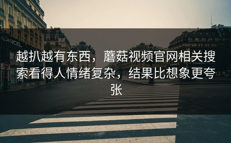 越扒越有东西，蘑菇视频官网相关搜索看得人情绪复杂，结果比想象更夸张
