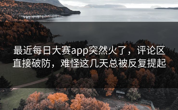 最近每日大赛app突然火了，评论区直接破防，难怪这几天总被反复提起
