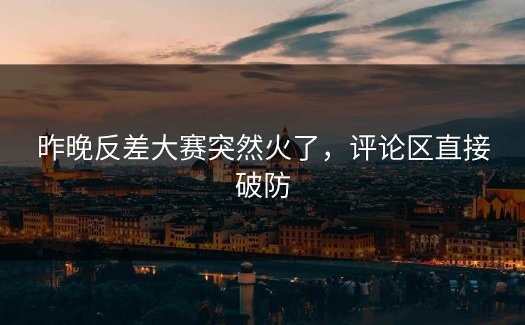 昨晚反差大赛突然火了，评论区直接破防
