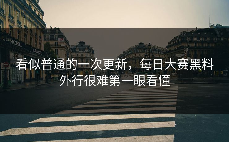 看似普通的一次更新，每日大赛黑料外行很难第一眼看懂