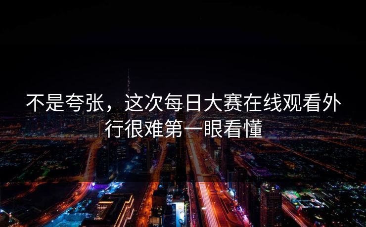 不是夸张，这次每日大赛在线观看外行很难第一眼看懂
