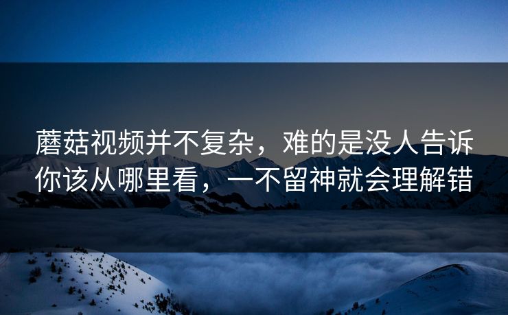 蘑菇视频并不复杂，难的是没人告诉你该从哪里看，一不留神就会理解错