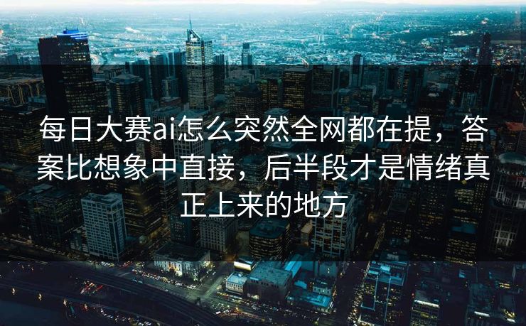 每日大赛ai怎么突然全网都在提,答案比想象中直接,后半段才是情绪真正上来的地方 每日大赛ai怎么突然全网都在提,答案比想象中直接,后半段才是情绪真正上来的地方