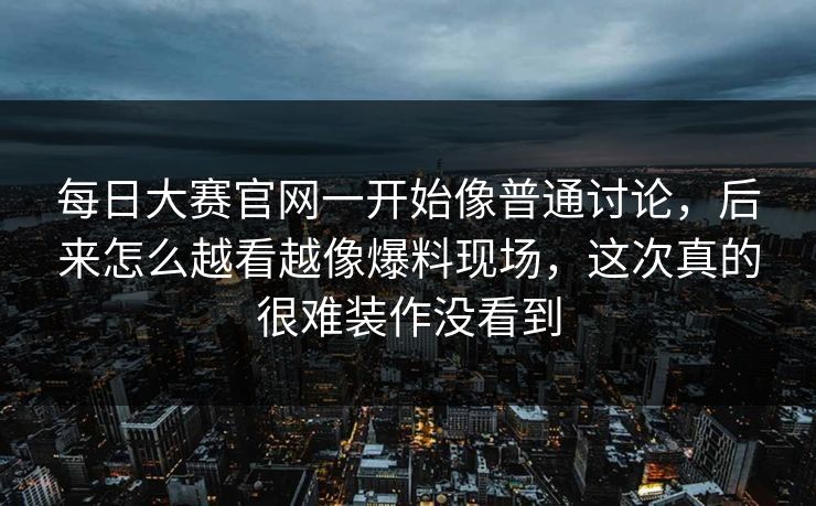 每日大赛官网一开始像普通讨论，后来怎么越看越像爆料现场，这次真的很难装作没看到