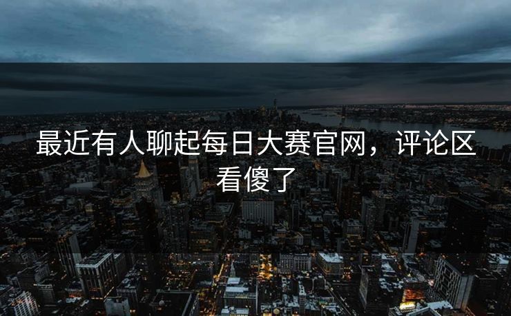 最近有人聊起每日大赛官网，评论区看傻了
