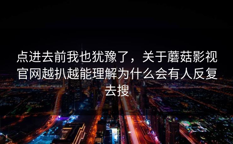 点进去前我也犹豫了，关于蘑菇影视官网越扒越能理解为什么会有人反复去搜