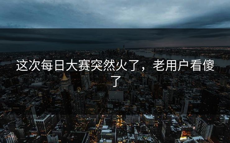 这次每日大赛突然火了,老用户看傻了 这次每日大赛突然火了,老用户看傻了