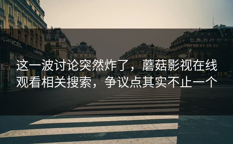 这一波讨论突然炸了，蘑菇影视在线观看相关搜索，争议点其实不止一个