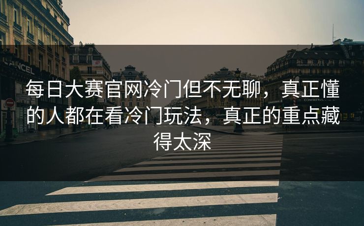 每日大赛官网冷门但不无聊，真正懂的人都在看冷门玩法，真正的重点藏得太深