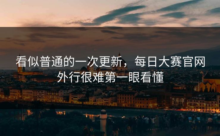 看似普通的一次更新，每日大赛官网外行很难第一眼看懂