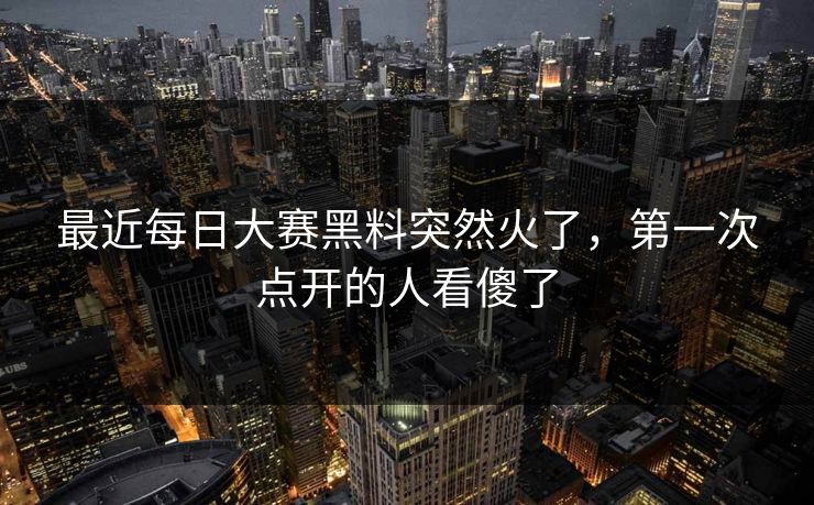 最近每日大赛黑料突然火了，第一次点开的人看傻了