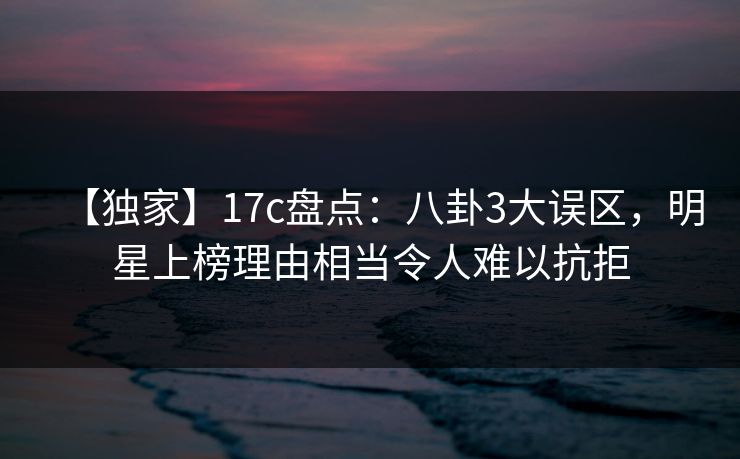【独家】17c盘点:八卦3大误区,明星上榜理由相当令人难以抗拒 【独家】17c盘点:八卦3大误区,明星上榜理由相当令人难以抗拒