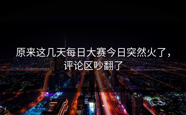 原来这几天每日大赛今日突然火了，评论区吵翻了