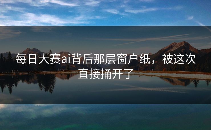 每日大赛ai背后那层窗户纸，被这次直接捅开了