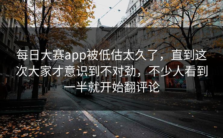 每日大赛app被低估太久了，直到这次大家才意识到不对劲，不少人看到一半就开始翻评论